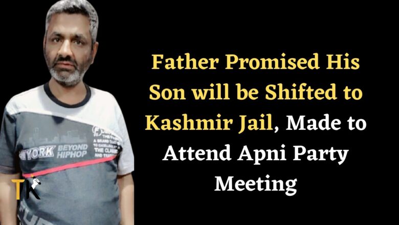 Father Promised His Son will be Shifted to Kashmir Jail, Made to Attend Apni Party Meeting